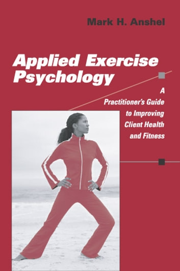 Applied Exercise Psychology - A Practitioner's Guide to Improving Client Health and Fitness ebook by Mark H. Anshel, PhD