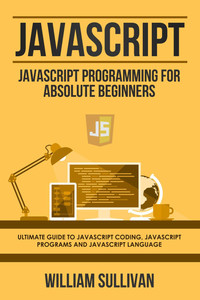 Javascript: Javascript Programming For Absolute Beginners: Ultimate Guide To Javascript Coding, Javascript Programs And Javascript Language – e-kniha od William Sullivan