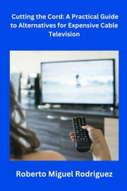 Cutting the Cord: A Practical Guide to Alternatives for Expensive Cable Television