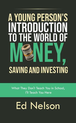 A Young Person's Introduction to the World of Money, Saving and Investing : What They Don't Teach You in School, I'll Teach You Here - Ed Nelson