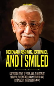 Buchenwald, Auschwitz, Death March, and I Smiled : Captivating Story of Eddie Jaku, a Holocaust Survivor, who Miraculously Survived and Revenged by Simply being Happy