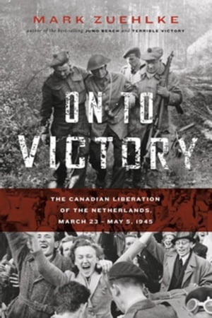 On to Victory: The Canadian Liberation of the Netherlands, March 23 May 5, 1945